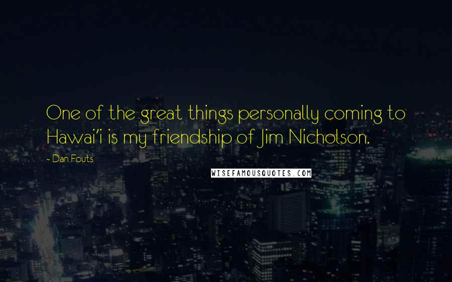 Dan Fouts Quotes: One of the great things personally coming to Hawai'i is my friendship of Jim Nicholson.