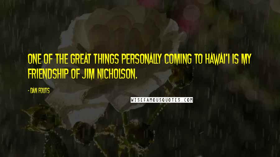 Dan Fouts Quotes: One of the great things personally coming to Hawai'i is my friendship of Jim Nicholson.