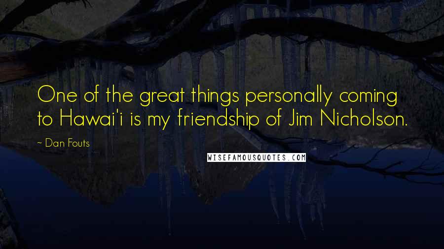 Dan Fouts Quotes: One of the great things personally coming to Hawai'i is my friendship of Jim Nicholson.