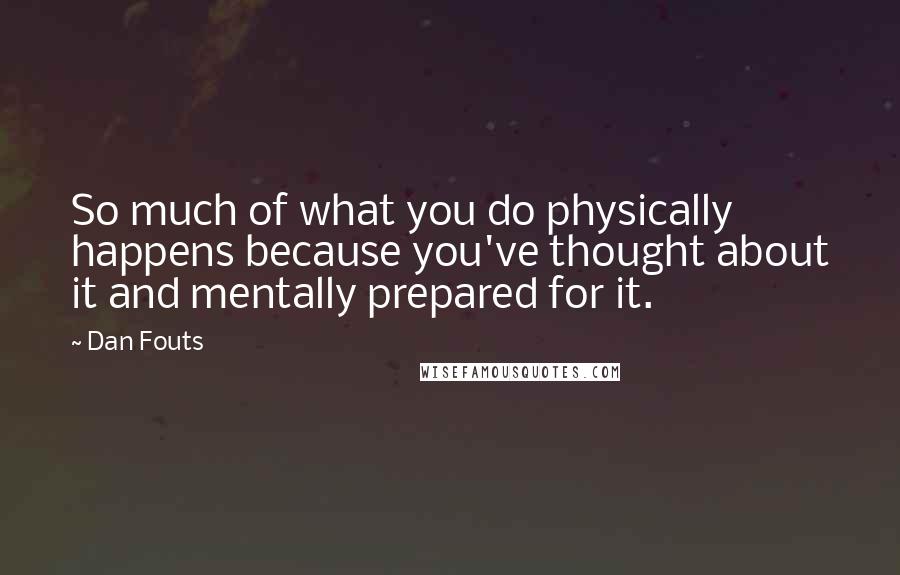 Dan Fouts Quotes: So much of what you do physically happens because you've thought about it and mentally prepared for it.