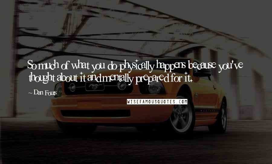 Dan Fouts Quotes: So much of what you do physically happens because you've thought about it and mentally prepared for it.