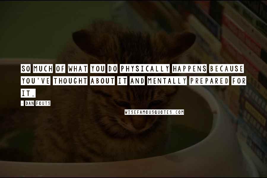 Dan Fouts Quotes: So much of what you do physically happens because you've thought about it and mentally prepared for it.