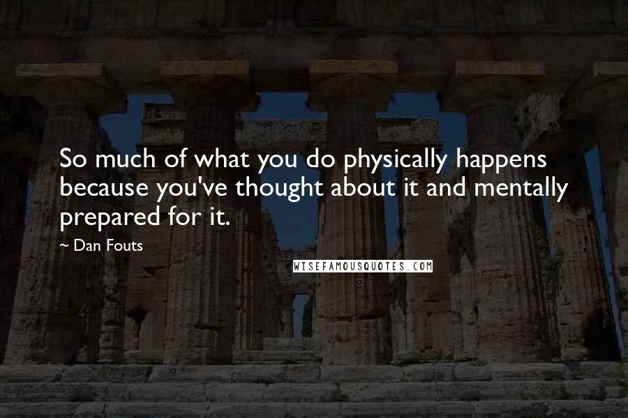 Dan Fouts Quotes: So much of what you do physically happens because you've thought about it and mentally prepared for it.