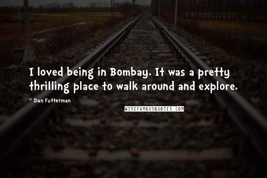 Dan Futterman Quotes: I loved being in Bombay. It was a pretty thrilling place to walk around and explore.