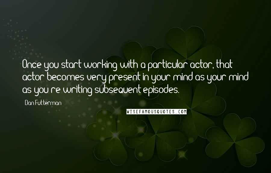 Dan Futterman Quotes: Once you start working with a particular actor, that actor becomes very present in your mind as your mind as you're writing subsequent episodes.