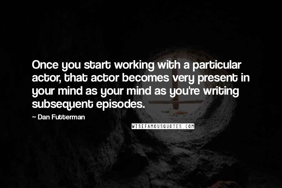 Dan Futterman Quotes: Once you start working with a particular actor, that actor becomes very present in your mind as your mind as you're writing subsequent episodes.