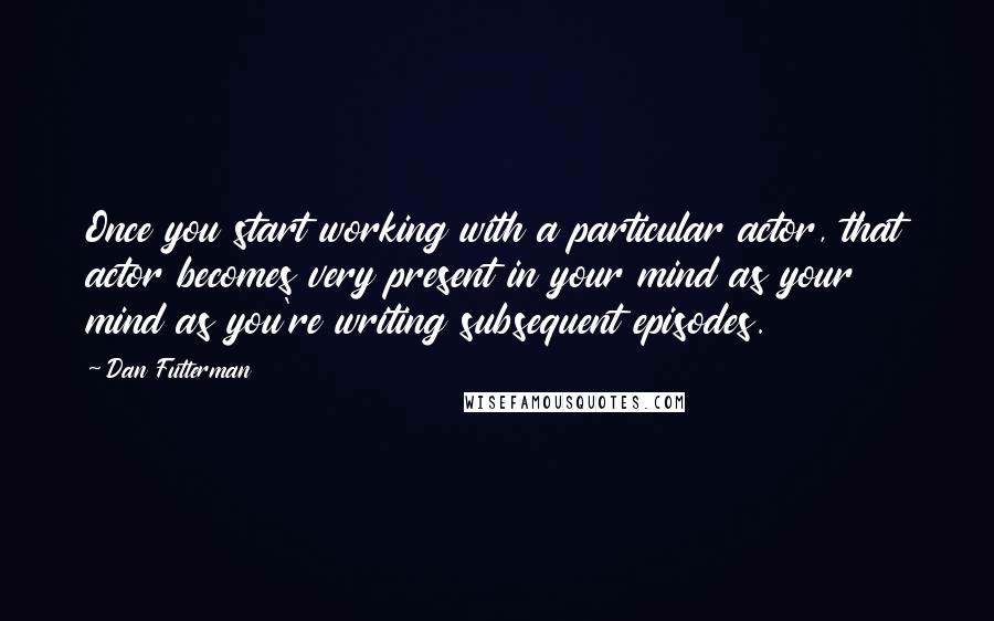 Dan Futterman Quotes: Once you start working with a particular actor, that actor becomes very present in your mind as your mind as you're writing subsequent episodes.