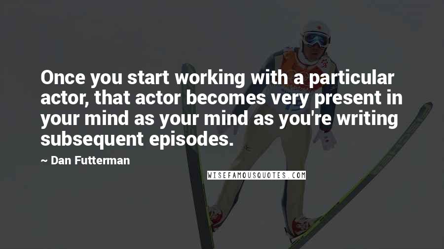 Dan Futterman Quotes: Once you start working with a particular actor, that actor becomes very present in your mind as your mind as you're writing subsequent episodes.