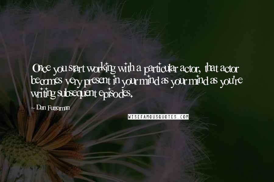 Dan Futterman Quotes: Once you start working with a particular actor, that actor becomes very present in your mind as your mind as you're writing subsequent episodes.