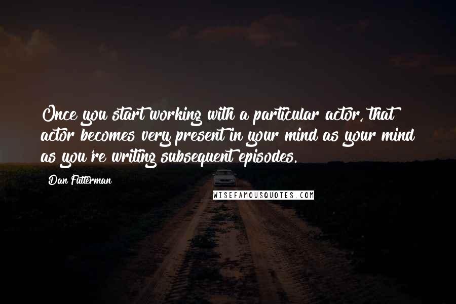 Dan Futterman Quotes: Once you start working with a particular actor, that actor becomes very present in your mind as your mind as you're writing subsequent episodes.