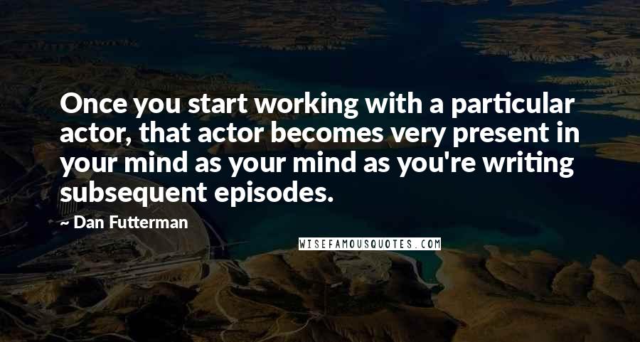 Dan Futterman Quotes: Once you start working with a particular actor, that actor becomes very present in your mind as your mind as you're writing subsequent episodes.