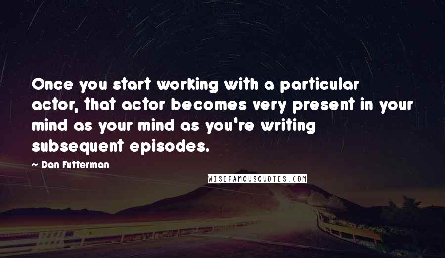 Dan Futterman Quotes: Once you start working with a particular actor, that actor becomes very present in your mind as your mind as you're writing subsequent episodes.