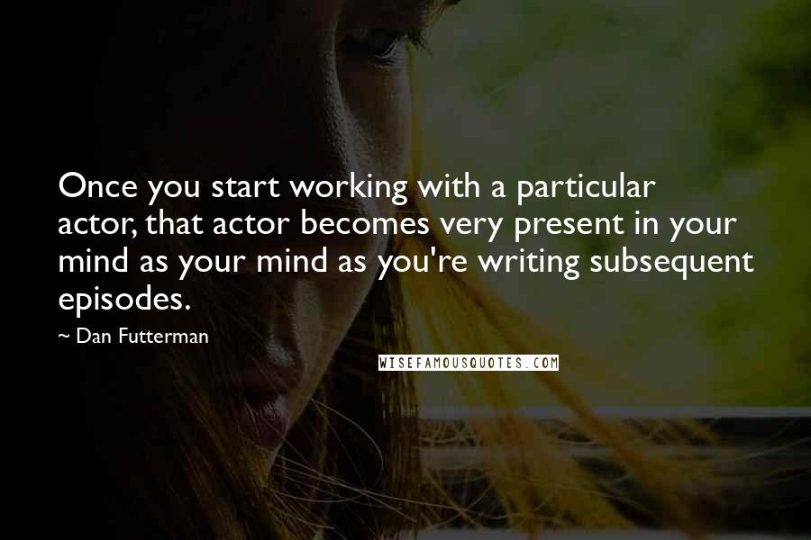 Dan Futterman Quotes: Once you start working with a particular actor, that actor becomes very present in your mind as your mind as you're writing subsequent episodes.