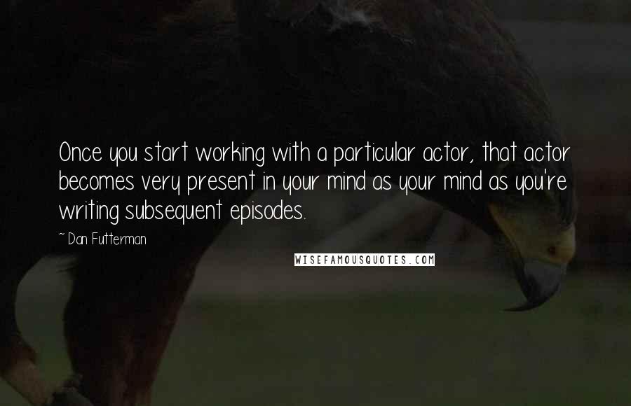 Dan Futterman Quotes: Once you start working with a particular actor, that actor becomes very present in your mind as your mind as you're writing subsequent episodes.