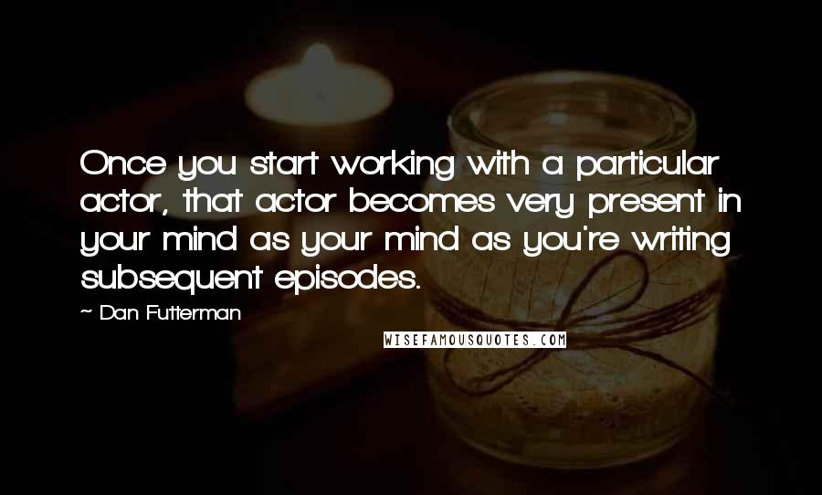 Dan Futterman Quotes: Once you start working with a particular actor, that actor becomes very present in your mind as your mind as you're writing subsequent episodes.