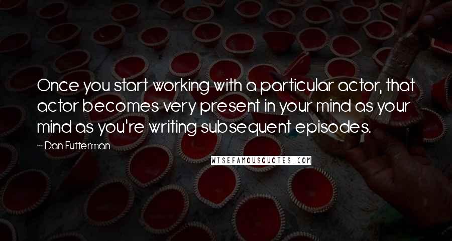 Dan Futterman Quotes: Once you start working with a particular actor, that actor becomes very present in your mind as your mind as you're writing subsequent episodes.