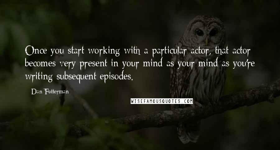 Dan Futterman Quotes: Once you start working with a particular actor, that actor becomes very present in your mind as your mind as you're writing subsequent episodes.