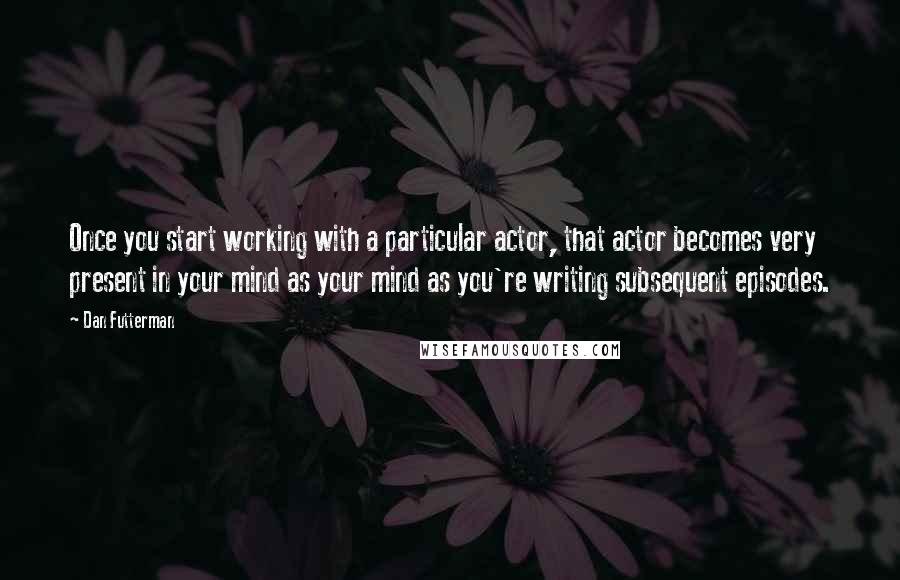 Dan Futterman Quotes: Once you start working with a particular actor, that actor becomes very present in your mind as your mind as you're writing subsequent episodes.