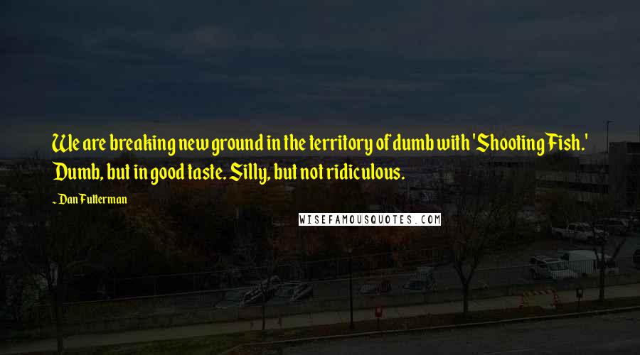 Dan Futterman Quotes: We are breaking new ground in the territory of dumb with 'Shooting Fish.' Dumb, but in good taste. Silly, but not ridiculous.