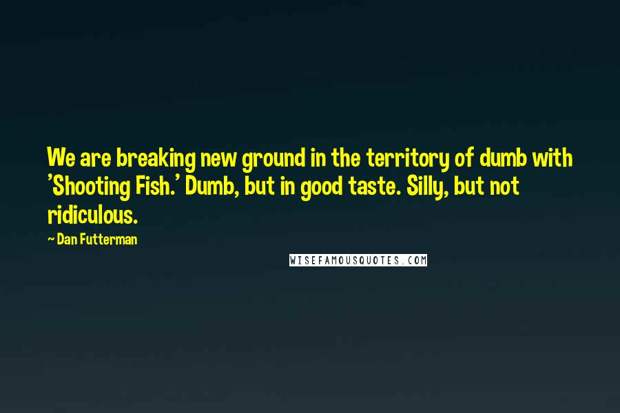 Dan Futterman Quotes: We are breaking new ground in the territory of dumb with 'Shooting Fish.' Dumb, but in good taste. Silly, but not ridiculous.
