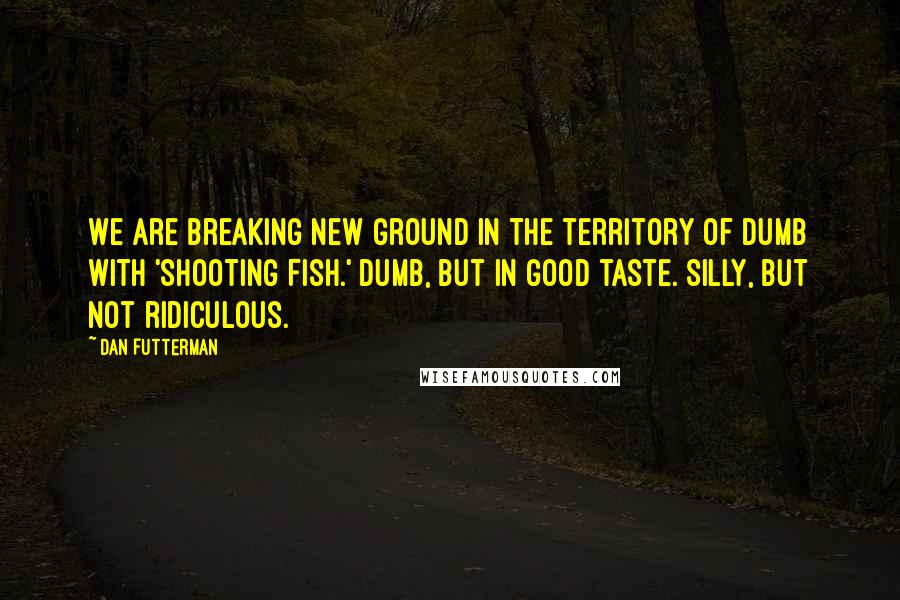 Dan Futterman Quotes: We are breaking new ground in the territory of dumb with 'Shooting Fish.' Dumb, but in good taste. Silly, but not ridiculous.