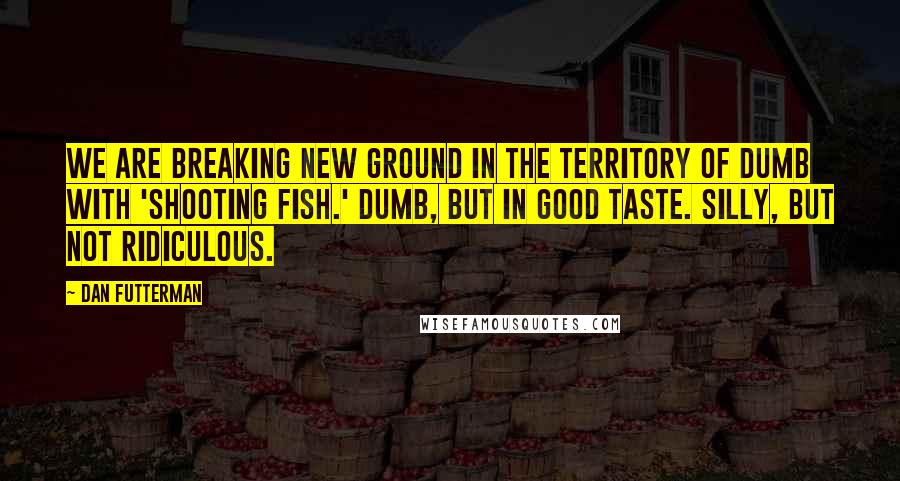 Dan Futterman Quotes: We are breaking new ground in the territory of dumb with 'Shooting Fish.' Dumb, but in good taste. Silly, but not ridiculous.