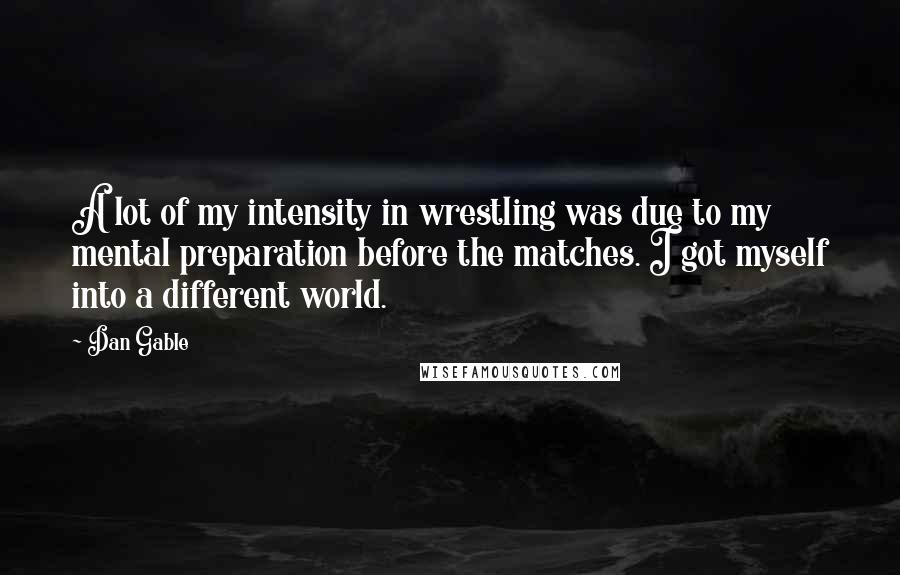 Dan Gable Quotes: A lot of my intensity in wrestling was due to my mental preparation before the matches. I got myself into a different world.