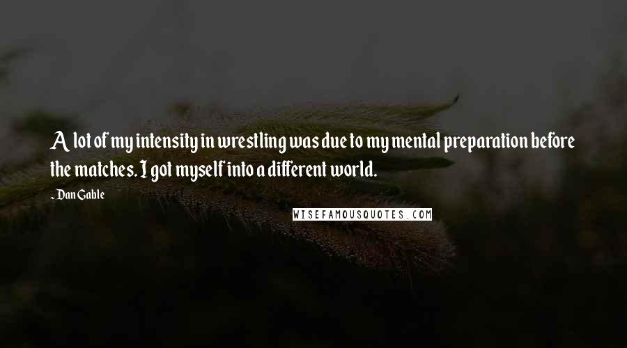 Dan Gable Quotes: A lot of my intensity in wrestling was due to my mental preparation before the matches. I got myself into a different world.