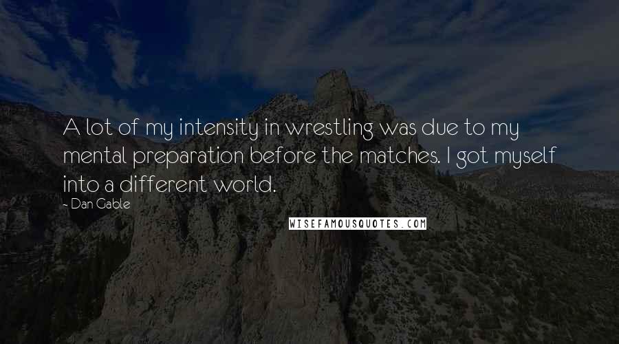 Dan Gable Quotes: A lot of my intensity in wrestling was due to my mental preparation before the matches. I got myself into a different world.