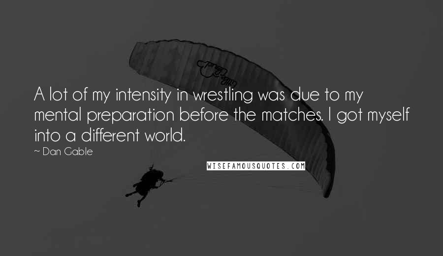 Dan Gable Quotes: A lot of my intensity in wrestling was due to my mental preparation before the matches. I got myself into a different world.