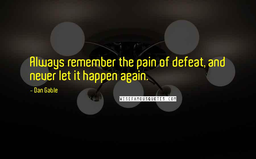 Dan Gable Quotes: Always remember the pain of defeat, and never let it happen again.