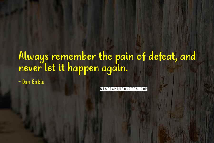 Dan Gable Quotes: Always remember the pain of defeat, and never let it happen again.