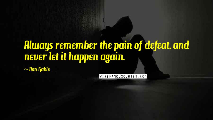 Dan Gable Quotes: Always remember the pain of defeat, and never let it happen again.