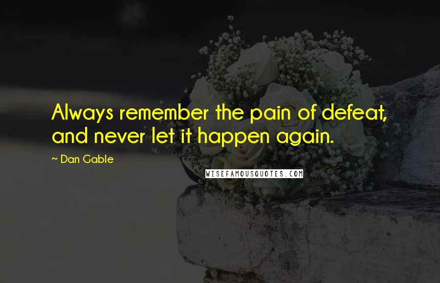 Dan Gable Quotes: Always remember the pain of defeat, and never let it happen again.