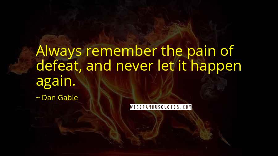 Dan Gable Quotes: Always remember the pain of defeat, and never let it happen again.