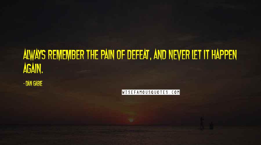 Dan Gable Quotes: Always remember the pain of defeat, and never let it happen again.