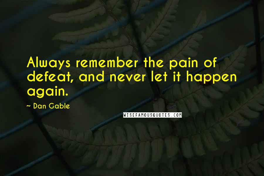 Dan Gable Quotes: Always remember the pain of defeat, and never let it happen again.