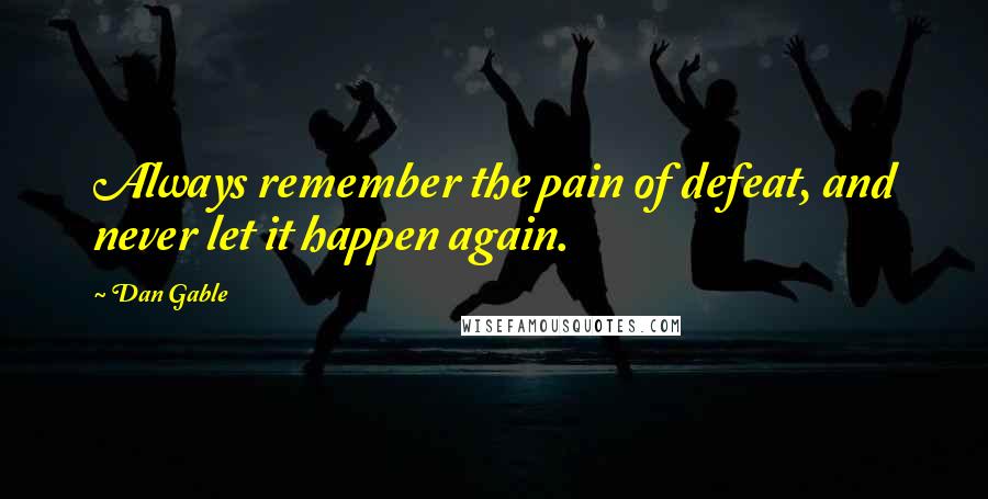 Dan Gable Quotes: Always remember the pain of defeat, and never let it happen again.