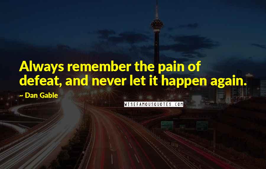 Dan Gable Quotes: Always remember the pain of defeat, and never let it happen again.