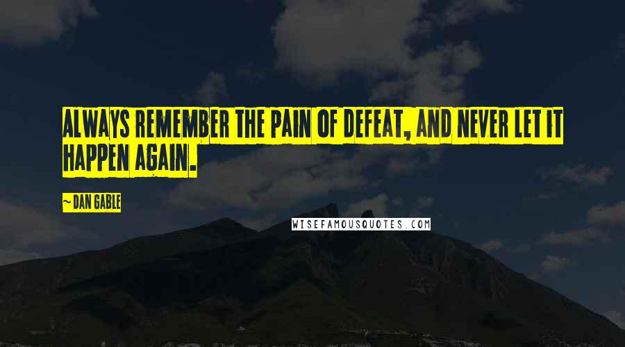 Dan Gable Quotes: Always remember the pain of defeat, and never let it happen again.