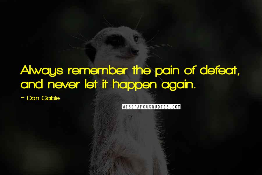 Dan Gable Quotes: Always remember the pain of defeat, and never let it happen again.