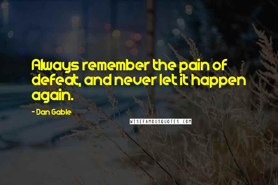 Dan Gable Quotes: Always remember the pain of defeat, and never let it happen again.