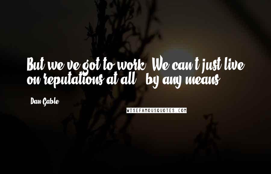 Dan Gable Quotes: But we've got to work. We can't just live on reputations at all - by any means.