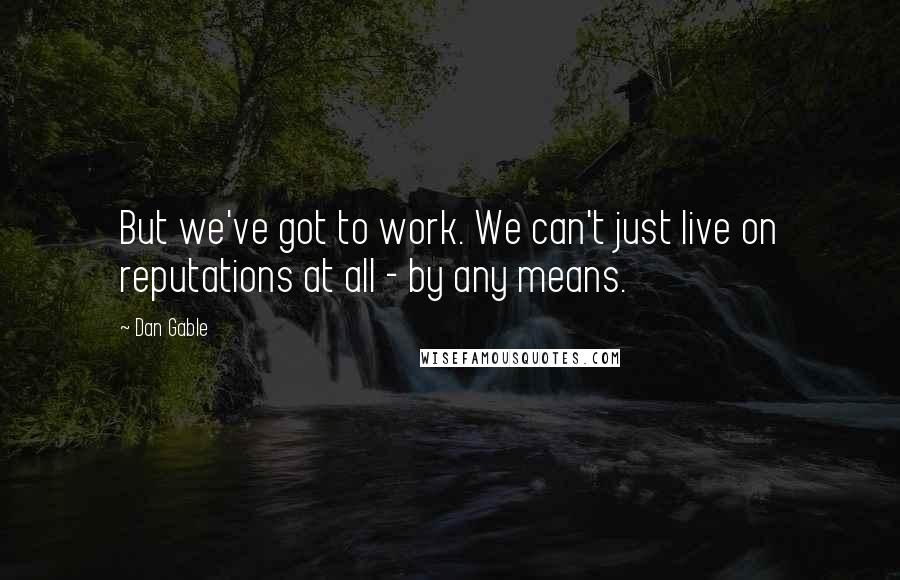 Dan Gable Quotes: But we've got to work. We can't just live on reputations at all - by any means.