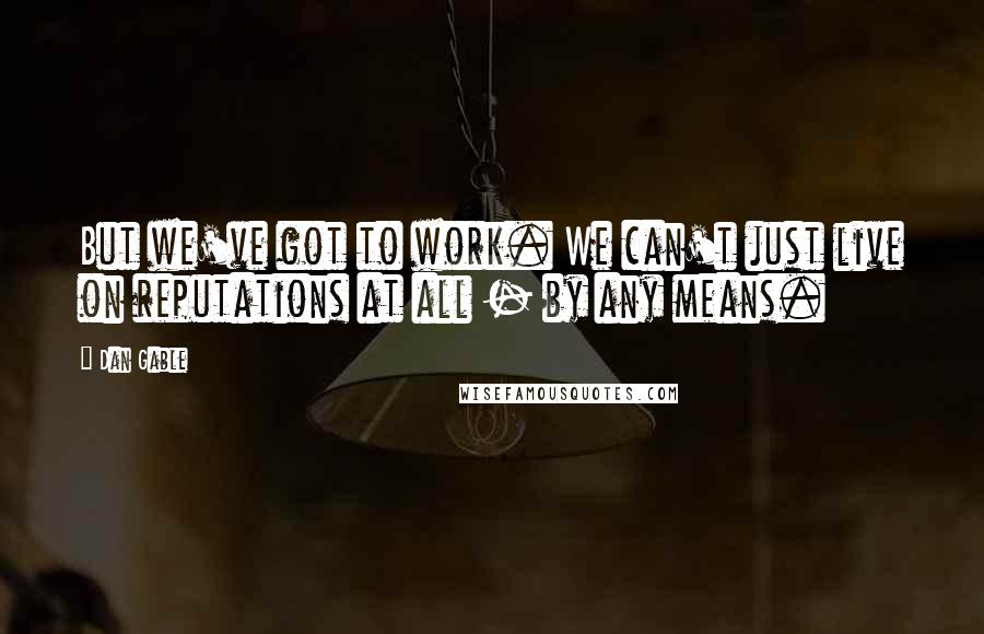 Dan Gable Quotes: But we've got to work. We can't just live on reputations at all - by any means.