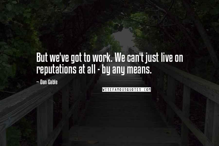 Dan Gable Quotes: But we've got to work. We can't just live on reputations at all - by any means.