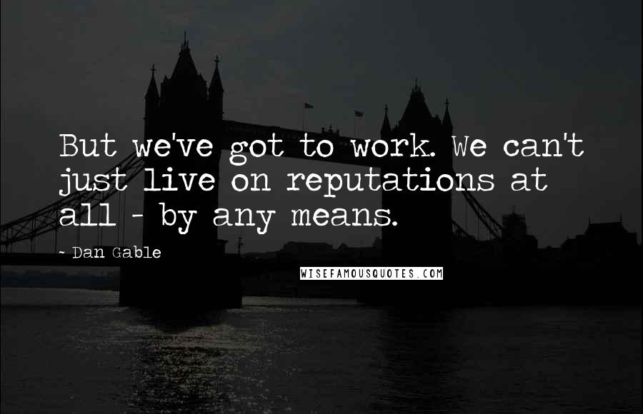 Dan Gable Quotes: But we've got to work. We can't just live on reputations at all - by any means.