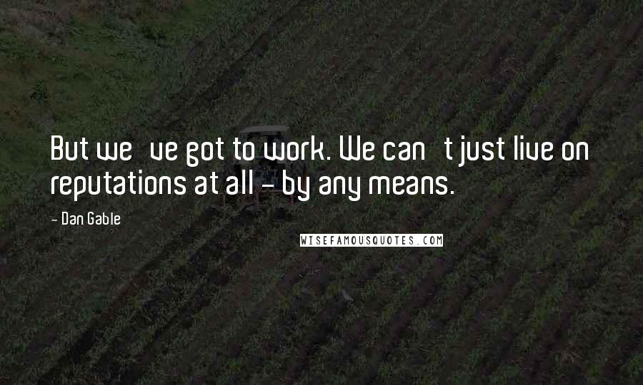 Dan Gable Quotes: But we've got to work. We can't just live on reputations at all - by any means.