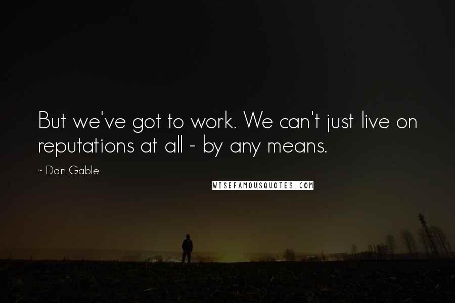 Dan Gable Quotes: But we've got to work. We can't just live on reputations at all - by any means.