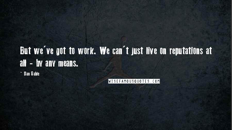 Dan Gable Quotes: But we've got to work. We can't just live on reputations at all - by any means.